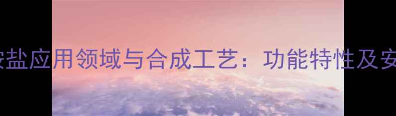 图片 对甲苯磺酸胺盐应用领域与合成工艺：功能特性及安全防护指南2.jpg