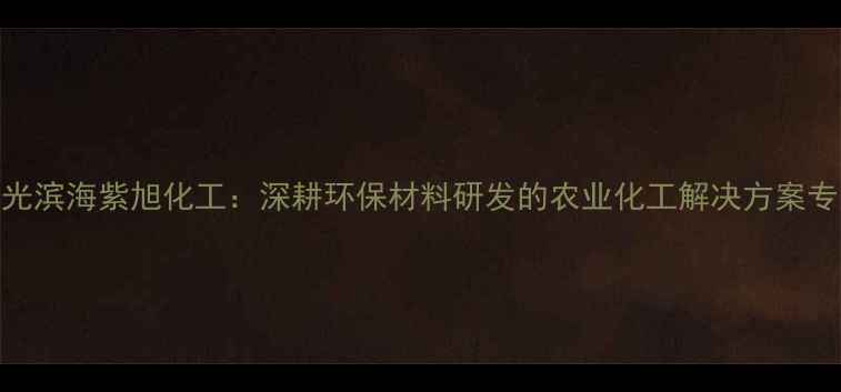 图片 寿光滨海紫旭化工：深耕环保材料研发的农业化工解决方案专家.jpg
