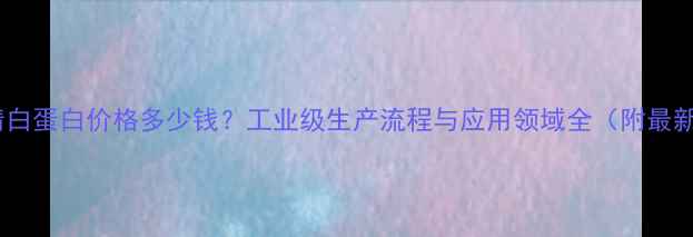 图片 小牛血清白蛋白价格多少钱？工业级生产流程与应用领域全（附最新报价）2.jpg