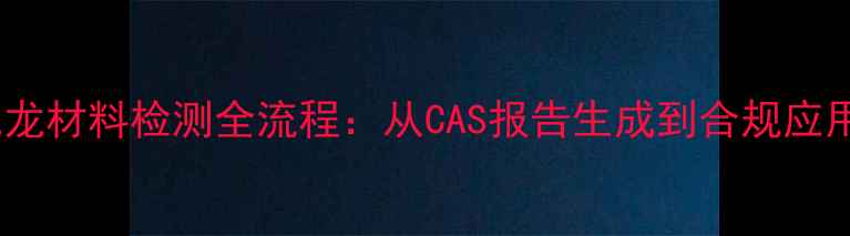 图片 尼龙材料检测全流程：从CAS报告生成到合规应用2.jpg