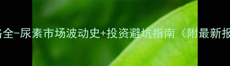 图片 尿素价格全-尿素市场波动史+投资避坑指南（附最新报价表）1.jpg