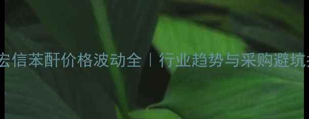 图片 山东宏信苯酐价格波动全｜行业趋势与采购避坑指南2.jpg