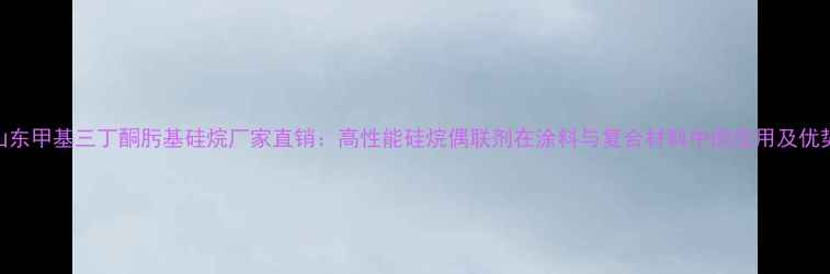 图片 山东甲基三丁酮肟基硅烷厂家直销：高性能硅烷偶联剂在涂料与复合材料中的应用及优势.jpg