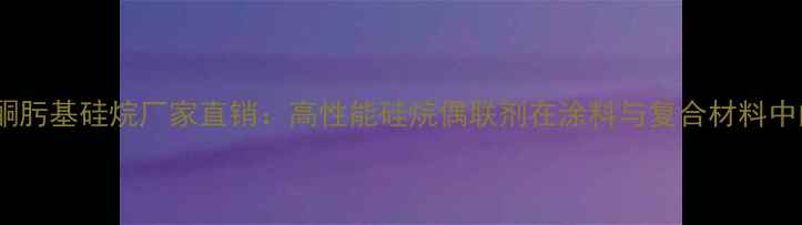 图片 山东甲基三丁酮肟基硅烷厂家直销：高性能硅烷偶联剂在涂料与复合材料中的应用及优势1.jpg