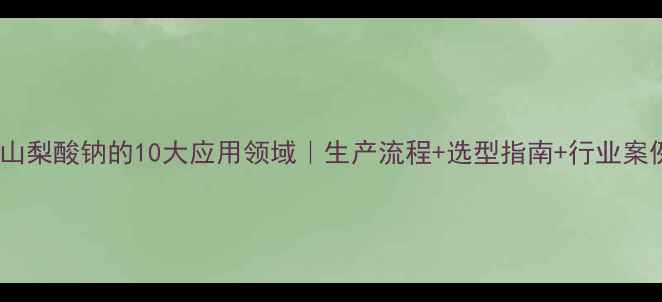 图片 工业山梨酸钠的10大应用领域｜生产流程+选型指南+行业案例全2.jpg