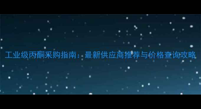 图片 工业级丙酮采购指南：最新供应商推荐与价格查询攻略.jpg