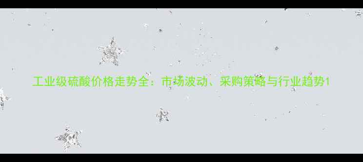 图片 工业级硫酸价格走势全：市场波动、采购策略与行业趋势1.jpg