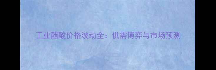 图片 工业醋酸价格波动全：供需博弈与市场预测.jpg