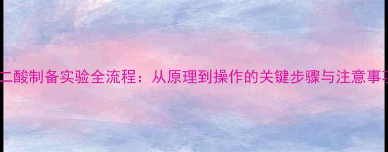 图片 己二酸制备实验全流程：从原理到操作的关键步骤与注意事项2.jpg