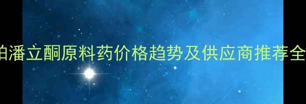 图片 帕潘立酮原料药价格趋势及供应商推荐全1.jpg