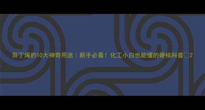 图片 异丁烯的10大神奇用途｜新手必看！化工小白也能懂的硬核科普✨2.jpg