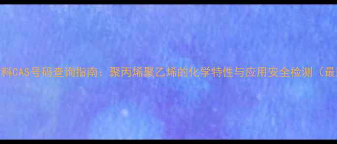 图片 彩盒材料CAS号码查询指南：聚丙烯聚乙烯的化学特性与应用安全检测（最新版）.jpg