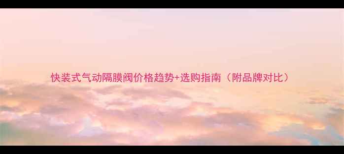 图片 快装式气动隔膜阀价格趋势+选购指南（附品牌对比）.jpg