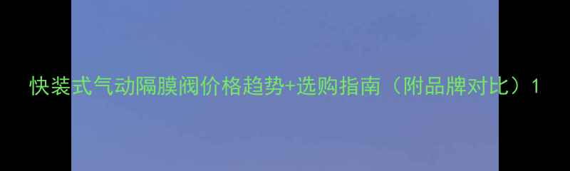 图片 快装式气动隔膜阀价格趋势+选购指南（附品牌对比）1.jpg