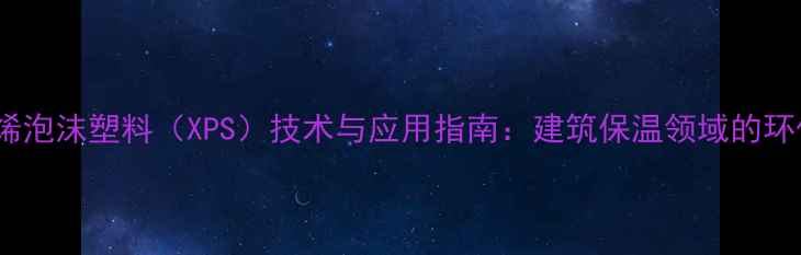 图片 挤塑聚苯乙烯泡沫塑料（XPS）技术与应用指南：建筑保温领域的环保材料选择2.jpg