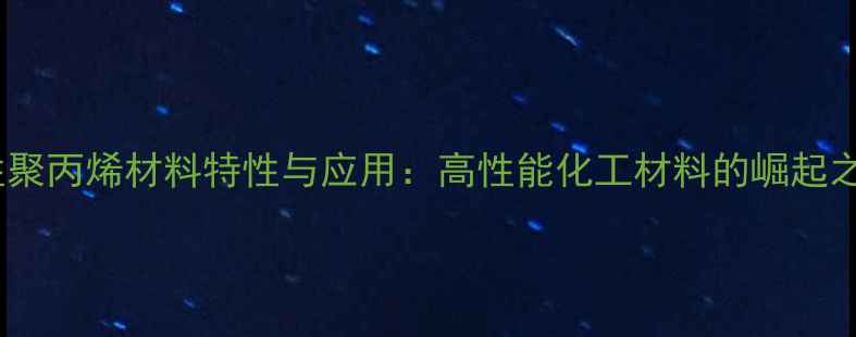 图片 改性聚丙烯材料特性与应用：高性能化工材料的崛起之路1.jpg