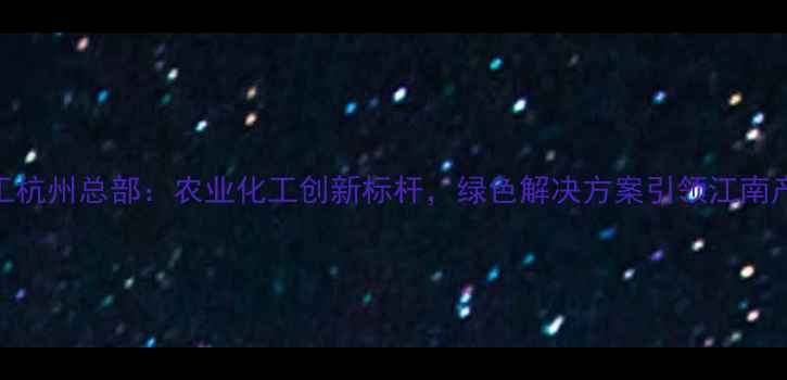 图片 新农化工杭州总部：农业化工创新标杆，绿色解决方案引领江南产业升级.jpg