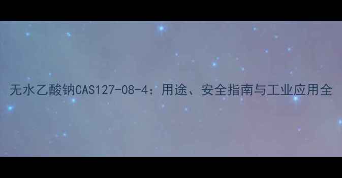 图片 无水乙酸钠CAS127-08-4：用途、安全指南与工业应用全.jpg