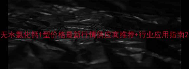 图片 无水氯化钙1型价格最新行情供应商推荐+行业应用指南2.jpg