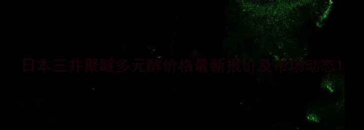 图片 日本三井聚醚多元醇价格最新报价及市场动态1.jpg