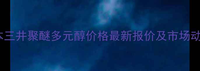 图片 日本三井聚醚多元醇价格最新报价及市场动态2.jpg