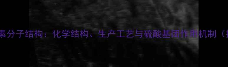 图片 普通肝素分子结构：化学结构、生产工艺与硫酸基团作用机制（推荐）2.jpg