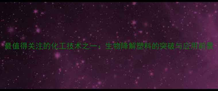 图片 最值得关注的化工技术之一：生物降解塑料的突破与应用前景.jpg