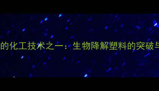 图片 最值得关注的化工技术之一：生物降解塑料的突破与应用前景2.jpg