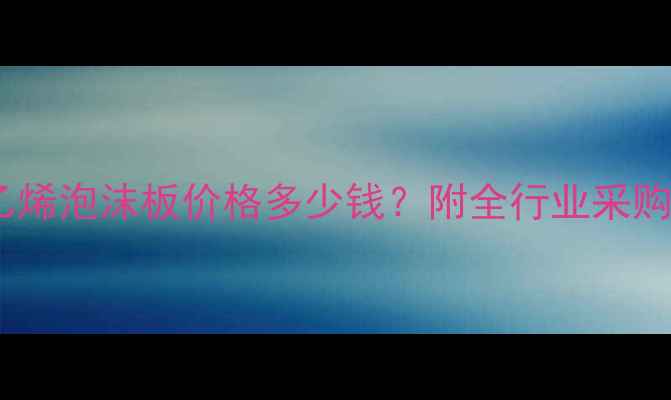 图片 最新报价聚苯乙烯泡沫板价格多少钱？附全行业采购指南&避坑要点.jpg