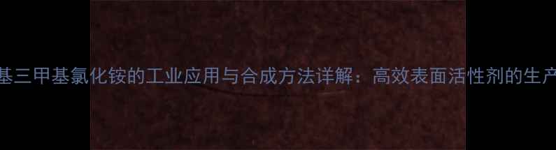 图片 月桂基三甲基氯化铵的工业应用与合成方法详解：高效表面活性剂的生产技术.jpg