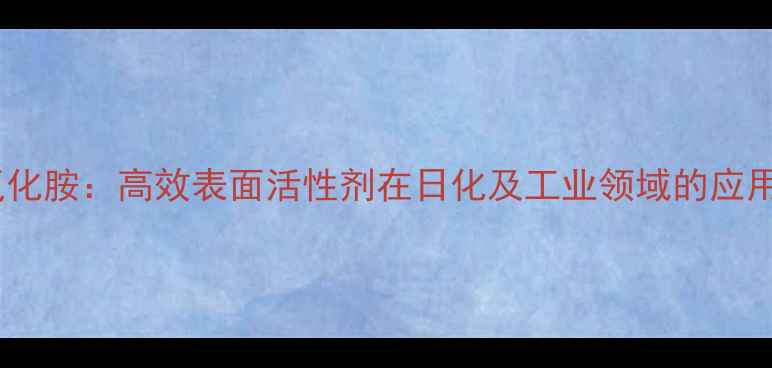 图片 月桂基甲基氧化胺：高效表面活性剂在日化及工业领域的应用与生产技术1.jpg