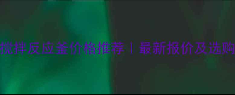 图片 杭州搅拌反应釜价格推荐｜最新报价及选购指南.jpg