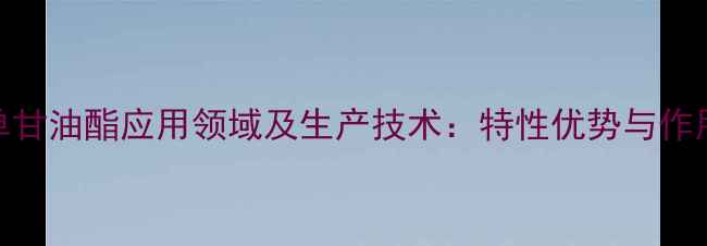 图片 柠檬酸单甘油酯应用领域及生产技术：特性优势与作用机理全.jpg