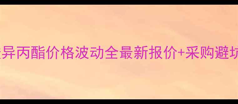 图片 柠檬酸异丙酯价格波动全最新报价+采购避坑指南1.jpg