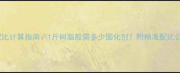 图片 树脂胶固化剂配比计算指南：1斤树脂胶需多少固化剂？附精准配比公式与操作规范1.jpg