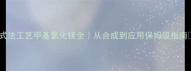 图片 格式法工艺甲基氯化镁全｜从合成到应用保姆级指南✅1.jpg