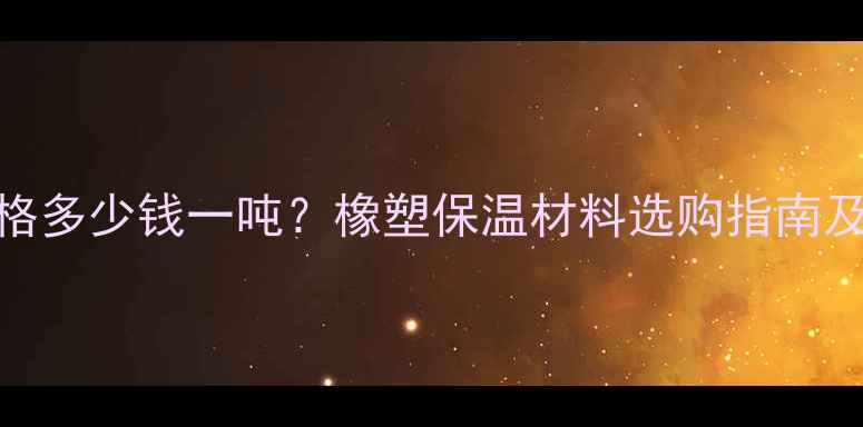 图片 橡塑保温板价格多少钱一吨？橡塑保温材料选购指南及市场趋势分析.jpg