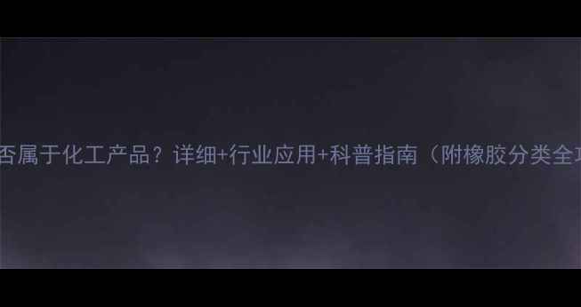 图片 橡胶是否属于化工产品？详细+行业应用+科普指南（附橡胶分类全攻略）2.jpg