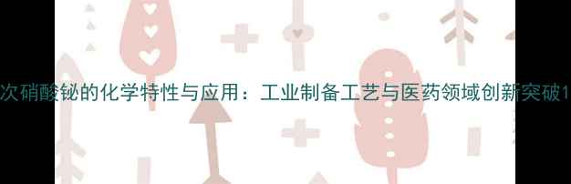 图片 次硝酸铋的化学特性与应用：工业制备工艺与医药领域创新突破1.jpg