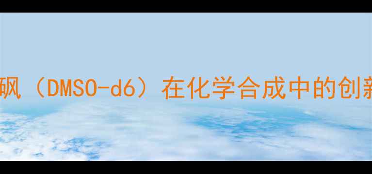 图片 氘代二甲基亚砜（DMSO-d6）在化学合成中的创新应用与优势1.jpg