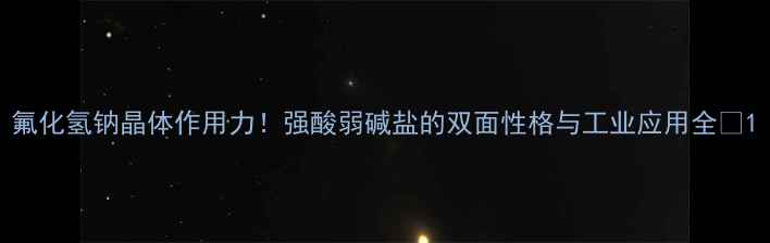 图片 氟化氢钠晶体作用力！强酸弱碱盐的双面性格与工业应用全🔬1.jpg