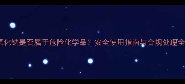 图片 氟化钠是否属于危险化学品？安全使用指南与合规处理全1.jpg