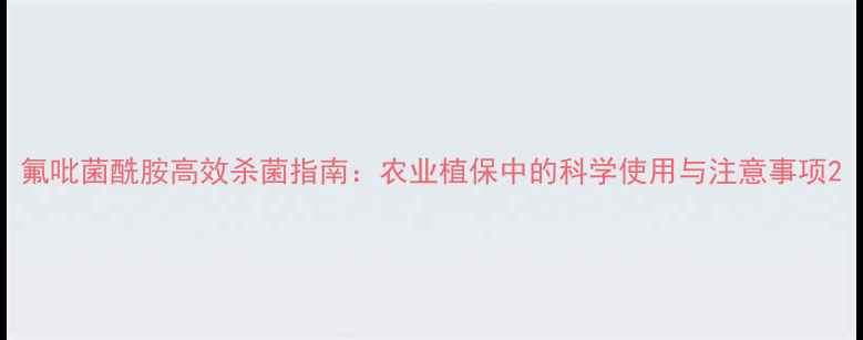 图片 氟吡菌酰胺高效杀菌指南：农业植保中的科学使用与注意事项2.jpg