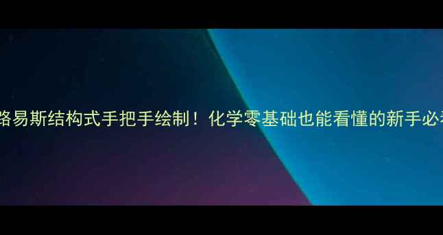 图片 氧化钾路易斯结构式手把手绘制！化学零基础也能看懂的新手必看教程1.jpg