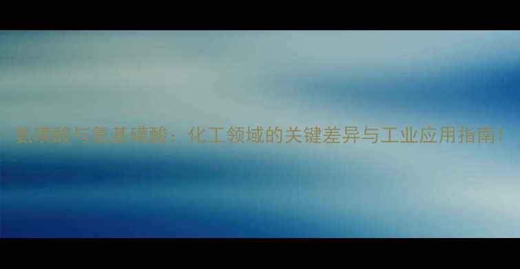 图片 氨磺酸与氨基磺酸：化工领域的关键差异与工业应用指南1.jpg