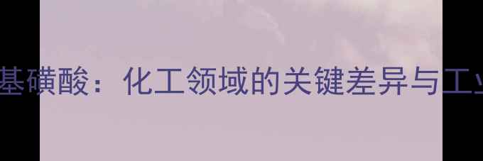 图片 氨磺酸与氨基磺酸：化工领域的关键差异与工业应用指南2.jpg