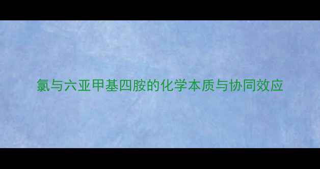 图片 氯与六亚甲基四胺的化学本质与协同效应.jpg