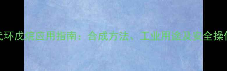 图片 氯代环戊烷应用指南：合成方法、工业用途及安全操作全.jpg