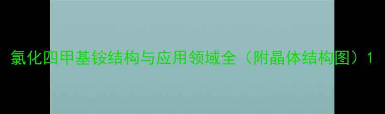 图片 氯化四甲基铵结构与应用领域全（附晶体结构图）1.jpg