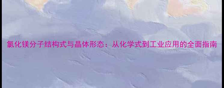 图片 氯化镁分子结构式与晶体形态：从化学式到工业应用的全面指南.jpg